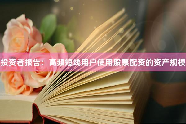 投资者报告：高频短线用户使用股票配资的资产规模