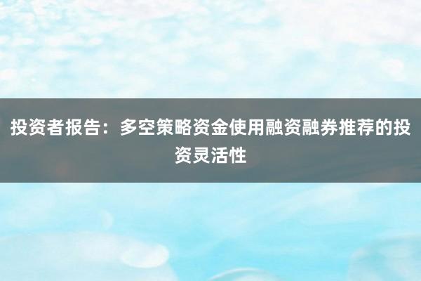 投资者报告：多空策略资金使用融资融券推荐的投资灵活性
