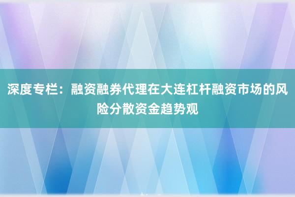 深度专栏：融资融券代理在大连杠杆融资市场的风险分散资金趋势观