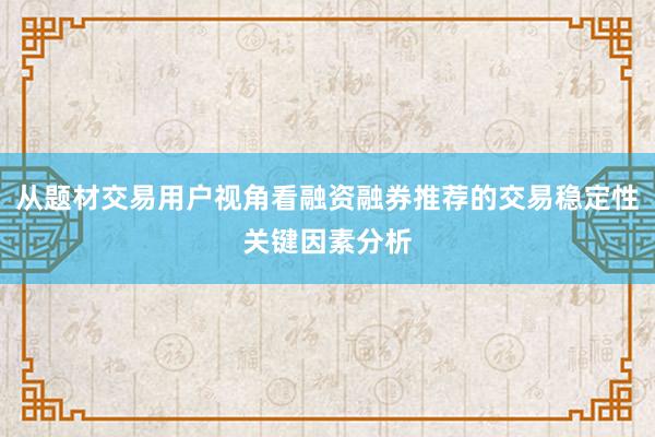 从题材交易用户视角看融资融券推荐的交易稳定性关键因素分析