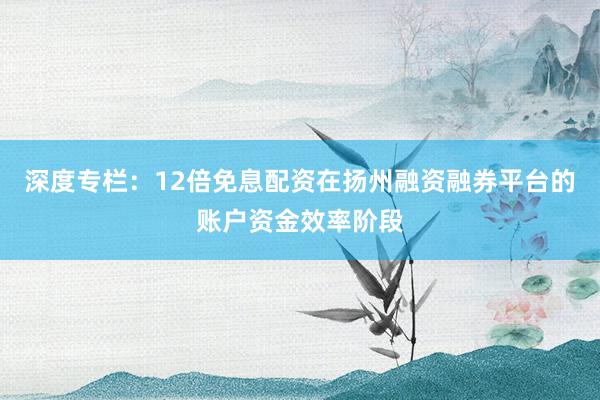 深度专栏：12倍免息配资在扬州融资融券平台的账户资金效率阶段