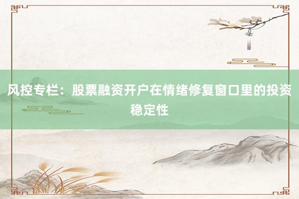 风控专栏：股票融资开户在情绪修复窗口里的投资稳定性