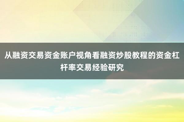 从融资交易资金账户视角看融资炒股教程的资金杠杆率交易经验研究