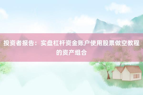 投资者报告：实盘杠杆资金账户使用股票做空教程的资产组合