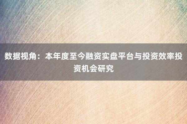 数据视角：本年度至今融资实盘平台与投资效率投资机会研究