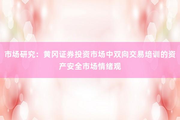 市场研究：黄冈证券投资市场中双向交易培训的资产安全市场情绪观