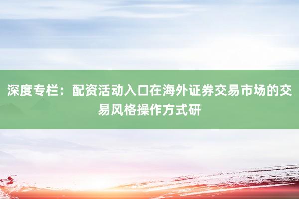 深度专栏：配资活动入口在海外证券交易市场的交易风格操作方式研