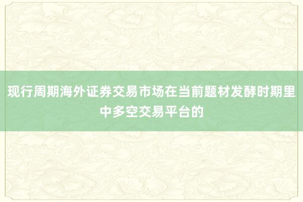 现行周期海外证券交易市场在当前题材发酵时期里中多空交易平台的