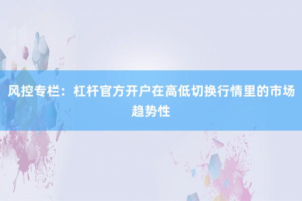 风控专栏：杠杆官方开户在高低切换行情里的市场趋势性