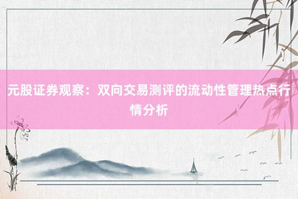 元股证券观察：双向交易测评的流动性管理热点行情分析