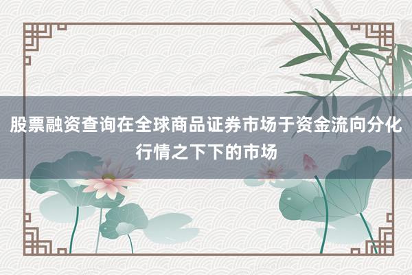 股票融资查询在全球商品证券市场于资金流向分化行情之下下的市场