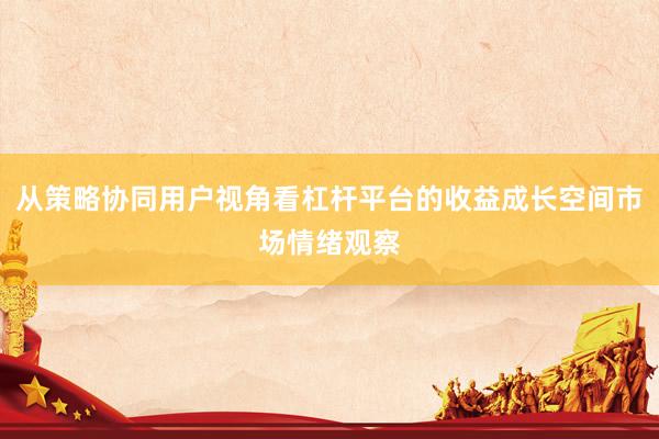 从策略协同用户视角看杠杆平台的收益成长空间市场情绪观察