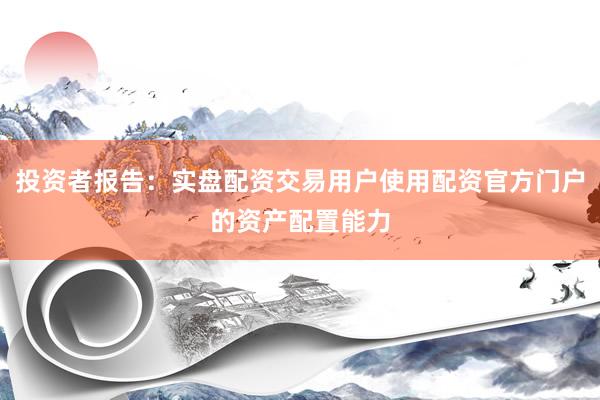 投资者报告：实盘配资交易用户使用配资官方门户的资产配置能力