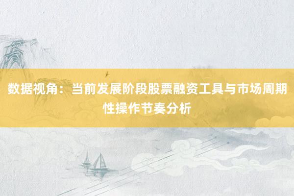 数据视角：当前发展阶段股票融资工具与市场周期性操作节奏分析