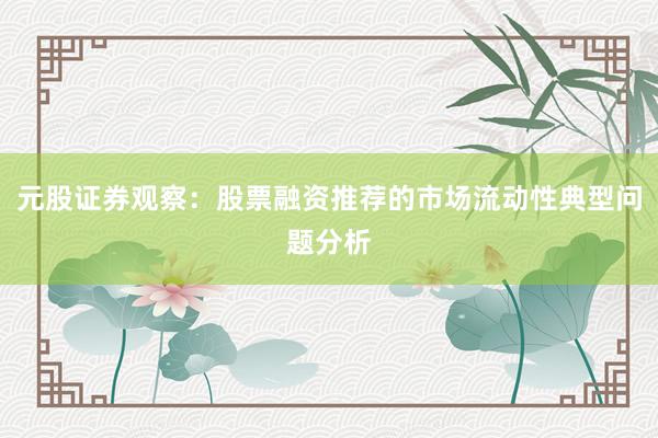 元股证券观察：股票融资推荐的市场流动性典型问题分析