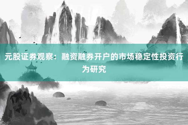 元股证券观察：融资融券开户的市场稳定性投资行为研究