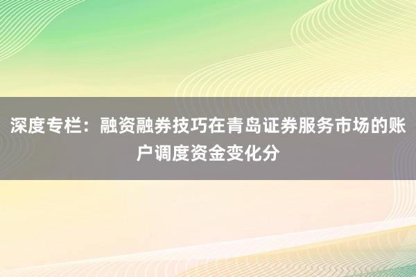 深度专栏：融资融券技巧在青岛证券服务市场的账户调度资金变化分
