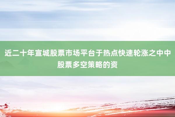 近二十年宣城股票市场平台于热点快速轮涨之中中股票多空策略的资