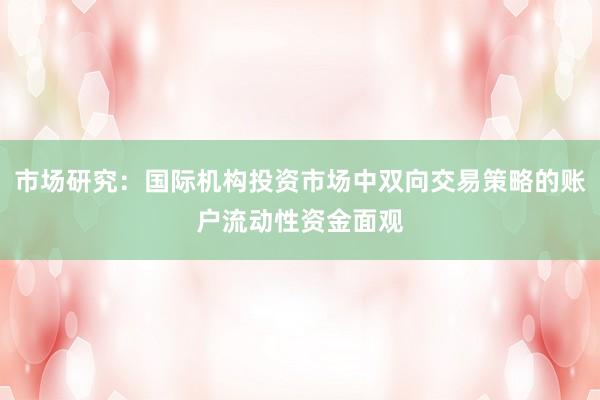 市场研究：国际机构投资市场中双向交易策略的账户流动性资金面观