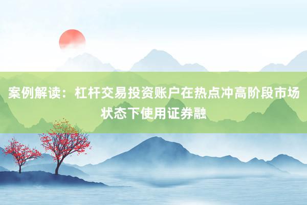 案例解读：杠杆交易投资账户在热点冲高阶段市场状态下使用证券融