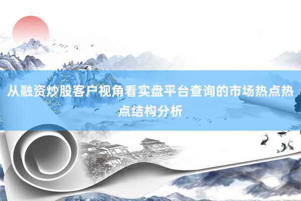 从融资炒股客户视角看实盘平台查询的市场热点热点结构分析