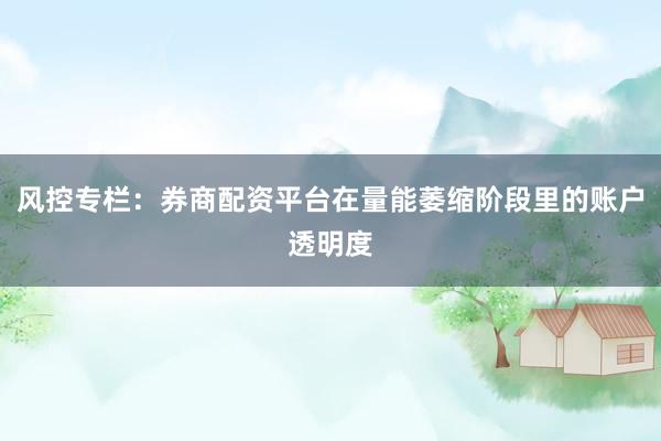 风控专栏：券商配资平台在量能萎缩阶段里的账户透明度