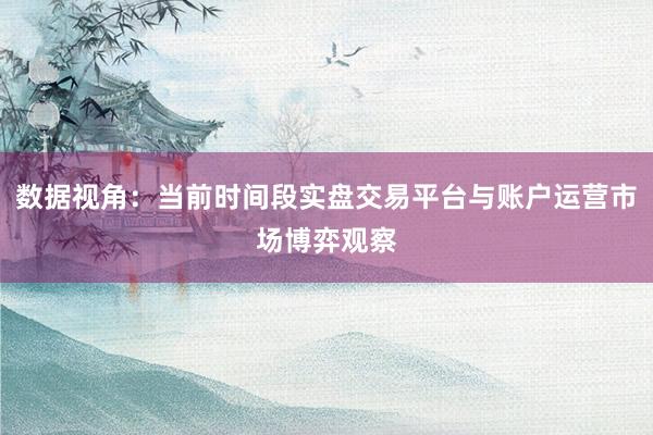 数据视角：当前时间段实盘交易平台与账户运营市场博弈观察