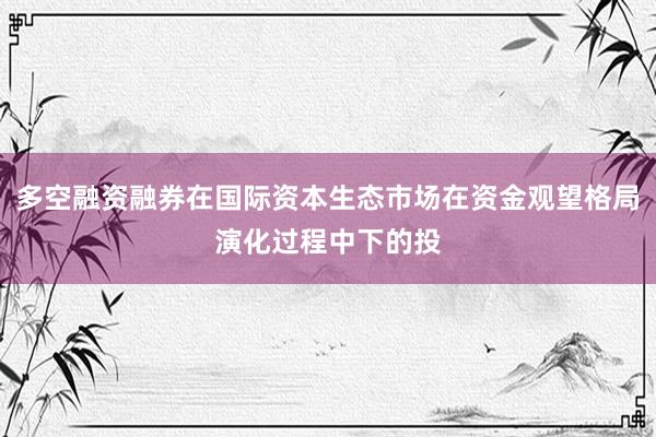 多空融资融券在国际资本生态市场在资金观望格局演化过程中下的投