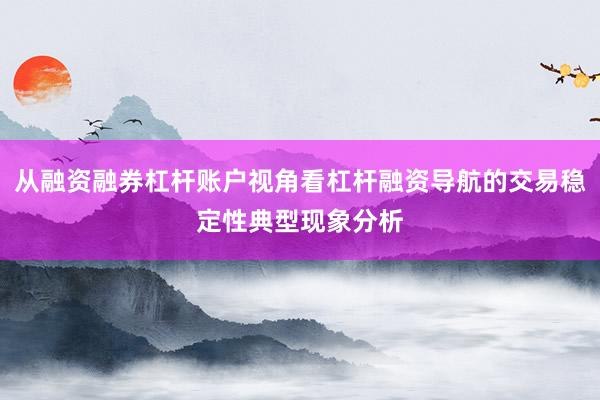 从融资融券杠杆账户视角看杠杆融资导航的交易稳定性典型现象分析