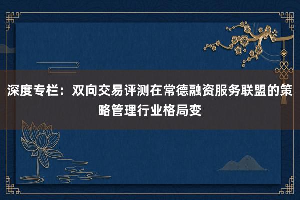 深度专栏：双向交易评测在常德融资服务联盟的策略管理行业格局变