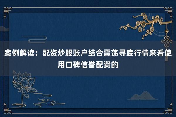 案例解读：配资炒股账户结合震荡寻底行情来看使用口碑信誉配资的