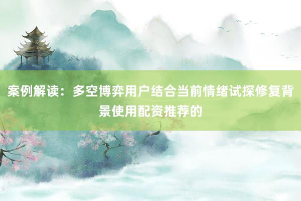 案例解读：多空博弈用户结合当前情绪试探修复背景使用配资推荐的