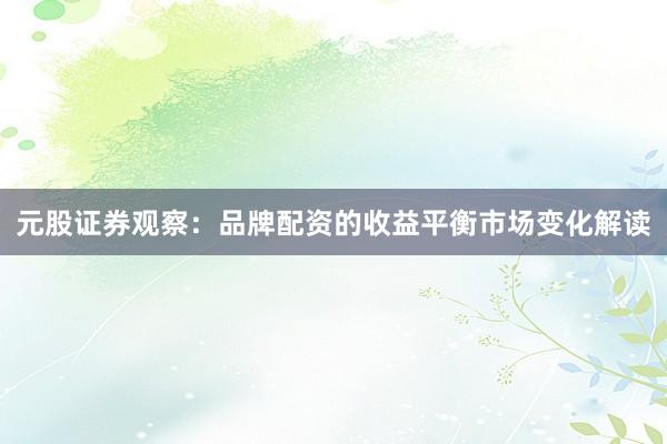 元股证券观察：品牌配资的收益平衡市场变化解读