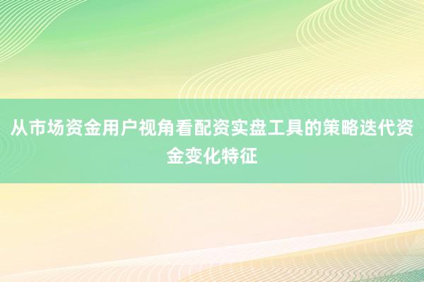 从市场资金用户视角看配资实盘工具的策略迭代资金变化特征
