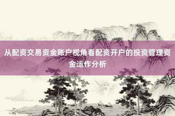 从配资交易资金账户视角看配资开户的投资管理资金运作分析
