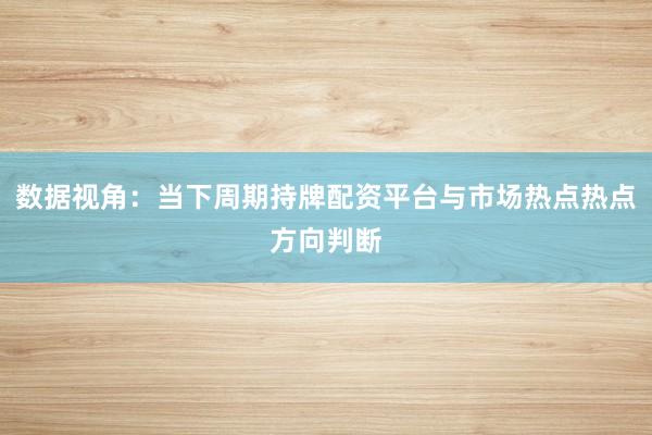数据视角：当下周期持牌配资平台与市场热点热点方向判断