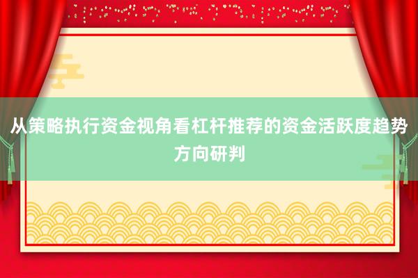 从策略执行资金视角看杠杆推荐的资金活跃度趋势方向研判