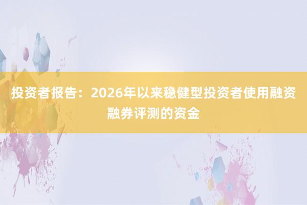 投资者报告：2026年以来稳健型投资者使用融资融券评测的资金