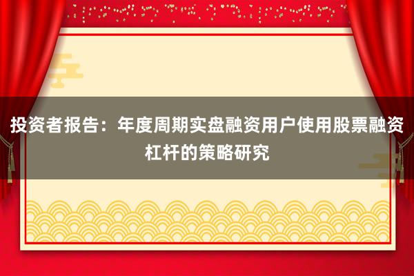 投资者报告：年度周期实盘融资用户使用股票融资杠杆的策略研究