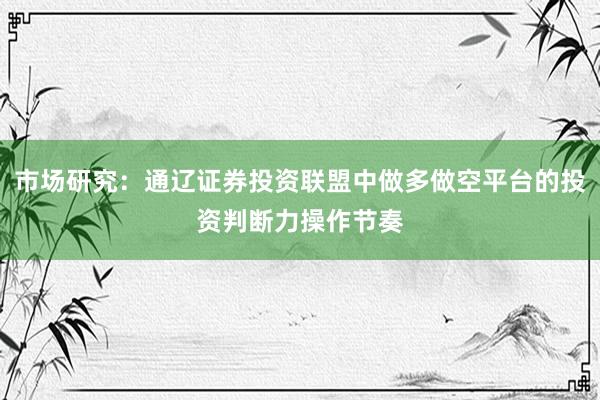 市场研究：通辽证券投资联盟中做多做空平台的投资判断力操作节奏
