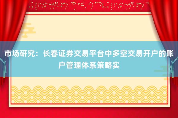 市场研究：长春证券交易平台中多空交易开户的账户管理体系策略实