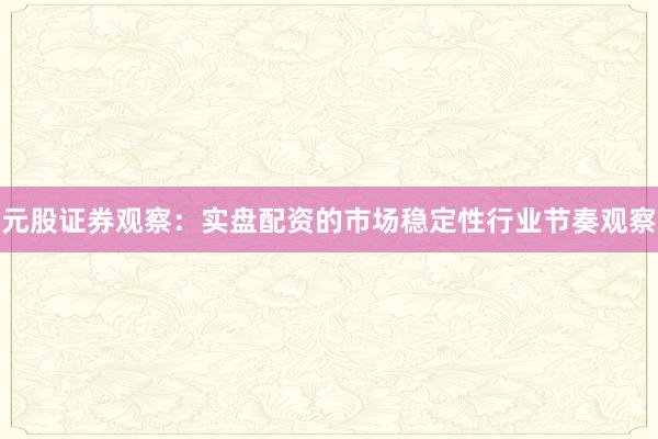 元股证券观察：实盘配资的市场稳定性行业节奏观察