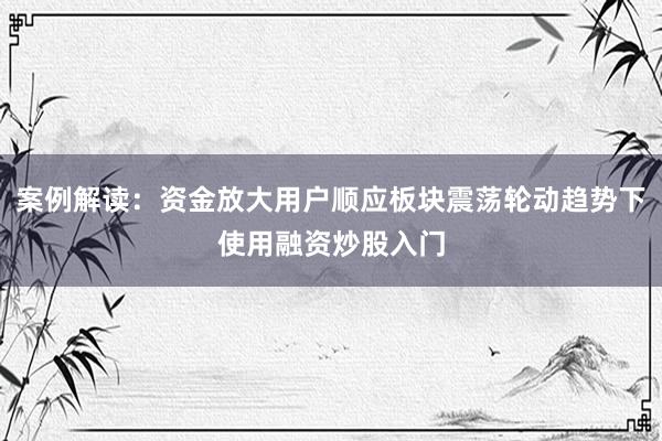 案例解读：资金放大用户顺应板块震荡轮动趋势下使用融资炒股入门