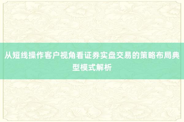 从短线操作客户视角看证券实盘交易的策略布局典型模式解析