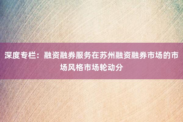 深度专栏：融资融券服务在苏州融资融券市场的市场风格市场轮动分