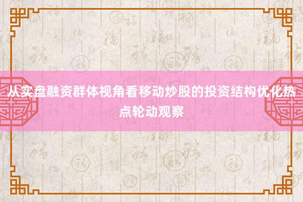 从实盘融资群体视角看移动炒股的投资结构优化热点轮动观察