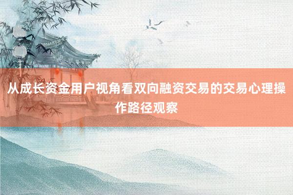 从成长资金用户视角看双向融资交易的交易心理操作路径观察