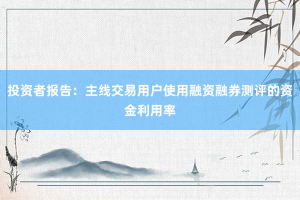 投资者报告：主线交易用户使用融资融券测评的资金利用率