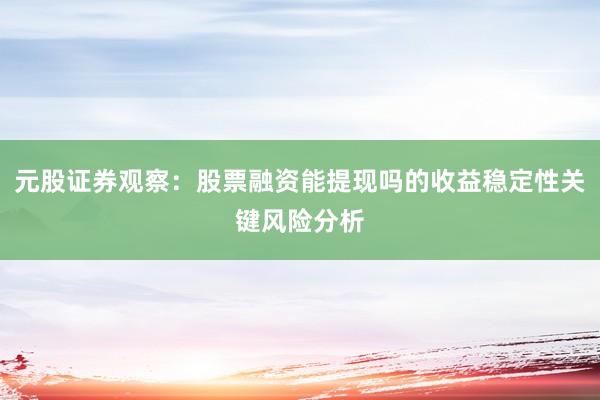 元股证券观察：股票融资能提现吗的收益稳定性关键风险分析