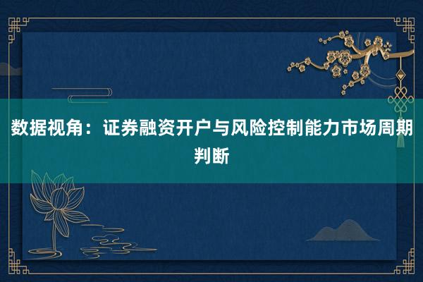 数据视角：证券融资开户与风险控制能力市场周期判断
